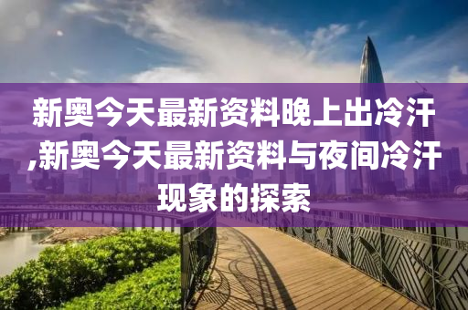 新澳今天最新資料晚上出冷汗,新澳今天最新資料與晚上出冷汗現象探討